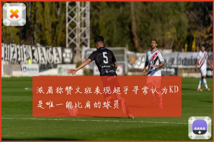 浓眉称赞文班表现超乎寻常认为KD是唯一能比肩的球员
