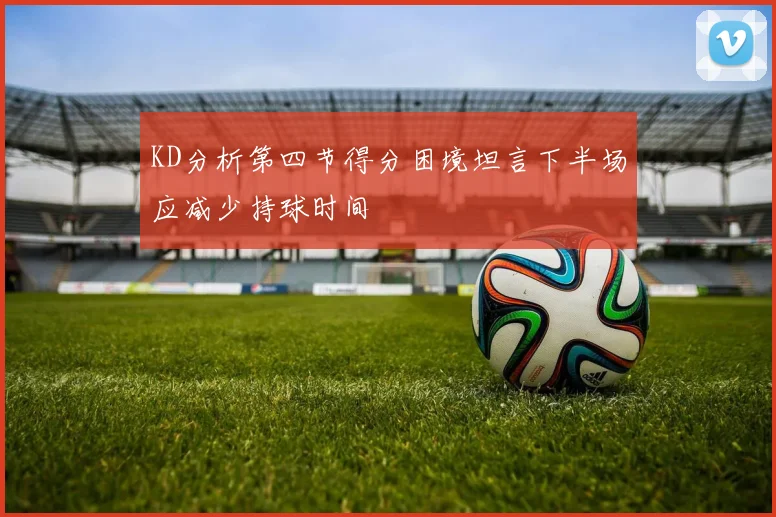 KD分析第四节得分困境坦言下半场应减少持球时间