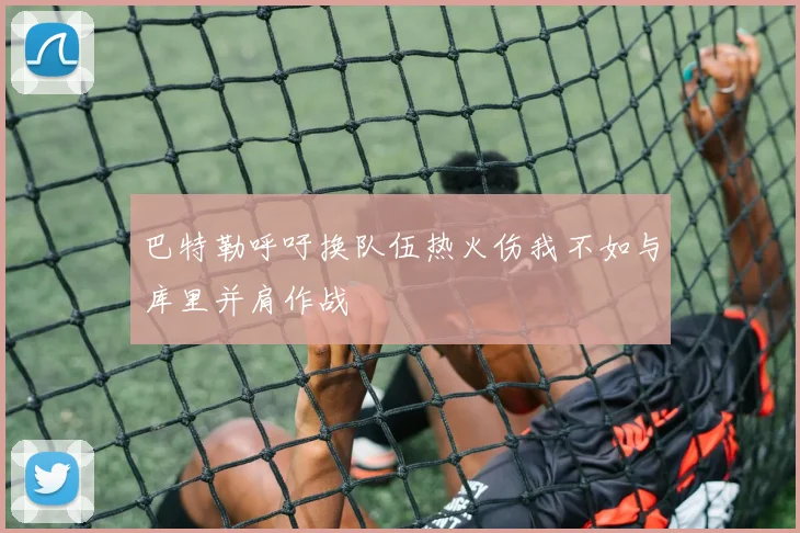 巴特勒呼吁换队伍热火伤我不如与库里并肩作战