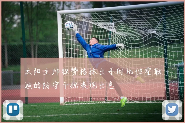 太阳主帅称赞格林出手时机但霍勒迪的防守干扰表现出色